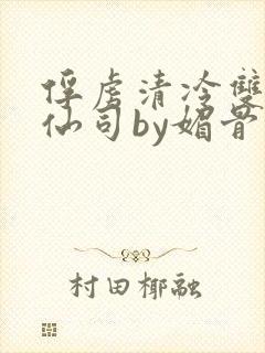 俘虏清冷双性美仙司by媚骨花txt全文阅