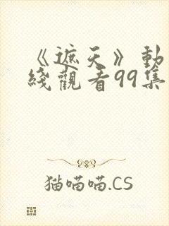 《遮天》动漫在线观看99集