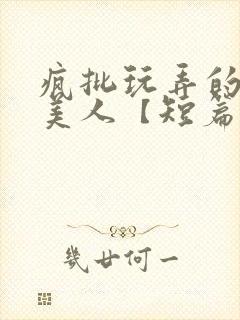 疯批玩弄的漂亮美人【短篇合集】