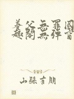 养父无罪国度笔趣阁无弹窗最新章节