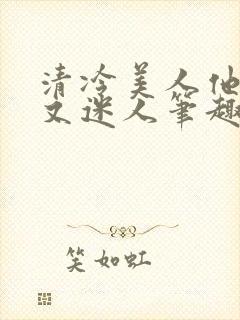 清冷美人他脆弱又迷人笔趣阁番外