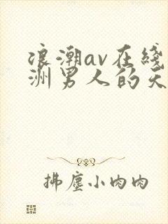 浪潮av在线亚洲男人的天堂