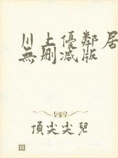 川上优邻居人妻无删减版