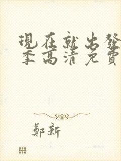 现在就出发第三季高清免费观看完整