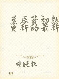 叶辰萧初然刚刚更新的最新章节