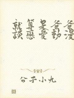 就算是爸爸也想谈恋爱动漫完整