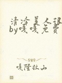 清冷美人很重欲by嘎嘎免费阅读小说