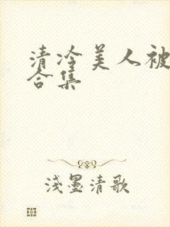 清冷美人被强迫合集