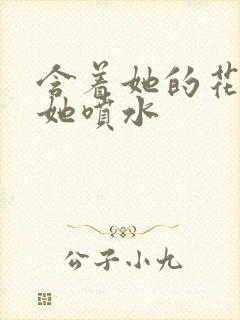 含着她的花蒂让她喷水