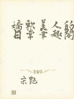 娇软美人的疼爱日常笔趣阁小说免费阅读