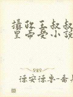 摄政王叔叔攻小皇帝受小说免费阅读