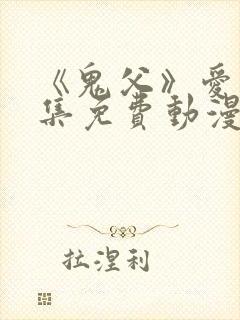 《鬼父》爱莉全集免费动漫版在线观