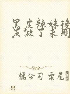 黑皮辣妹后和朋友做了未删减版在线观看动漫