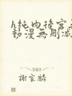 h纯肉后宫无修动漫无删减