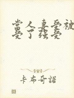 当人妻受被迫接受了强受