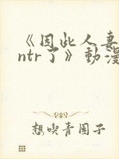 《因此人妻就被ntr了》动漫