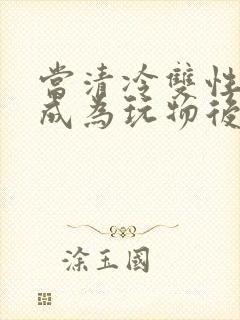 当清冷双性美人成为玩物后