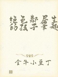 绝色邻居生了我的孩子笔趣阁