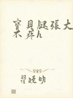 宝贝腿张大点就不疼h