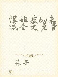 恨姐症by未删减全文免费阅读笔趣阁