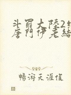 斗罗大陆2绝世唐门伊老结局