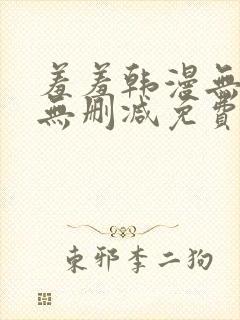 羞羞韩漫无羞遮无删减免费漫画