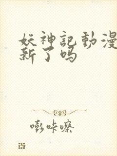 妖神记动漫不更新了吗