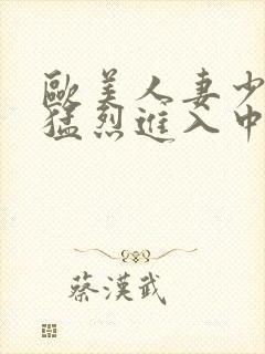 欧美人妻少妇被猛烈进入中文字幕