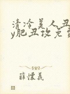 清冷美人丑攻by肥丑攻免费阅读