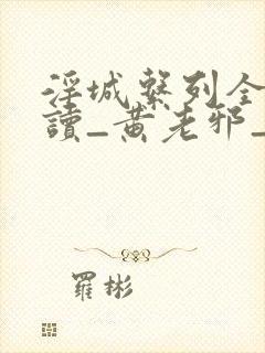 淫城系列全文阅读_黄老邪_最新章节无