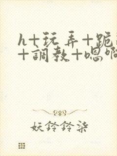 h+玩弄+跪趴+调教+嗯啊女友