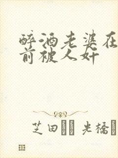 醉酒老婆在我面前被人奸