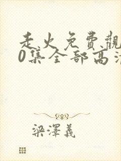 走火免费观看40集全部高清西瓜