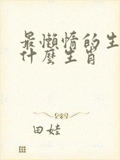 最懒惰的生肖是什么生肖