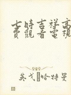 七时吉祥高清免费观看电视剧