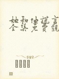 她和他谎言短剧全集免费观看高清