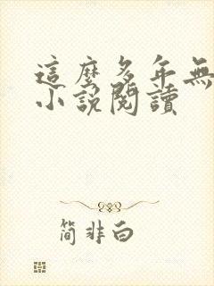 这么多年无删减小说阅读