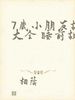 7岁小朋友故事大全 睡前故事