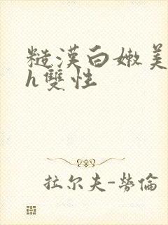 糙汉白嫩美人受h双性