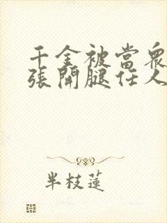 千金被当众羞辱张开腿任人玩弄小说