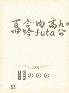 百合肉高h喷汁呻吟futa公交