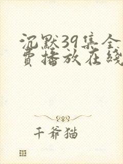 沉默39集全免费播放在线观看高清