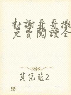 对谢哥哥撒个娇免费阅读全文笔趣阁