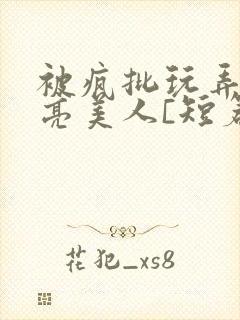 被疯批玩弄的漂亮美人[短篇合集by阿