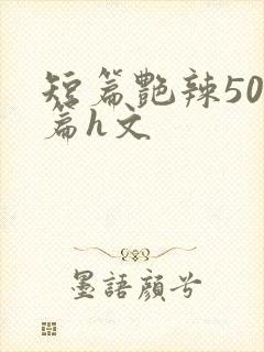 短篇艳辣500篇h文