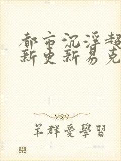 都市沉浮超前最新更新易克1