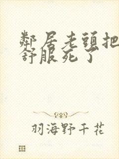 邻居老头把我弄舒服死了