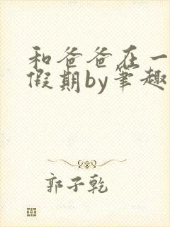 和爸爸在一起的假期by笔趣阁(父子)