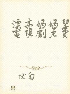 漂亮妈妈儿媳妇电视剧免费播放