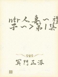 ntr人妻～礼子～>第1集